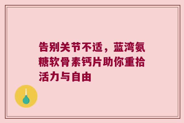 告别关节不适,蓝湾氨糖软骨素钙片助你重拾活力与自由