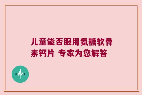 儿童能否服用氨糖软骨素钙片 专家为您解答