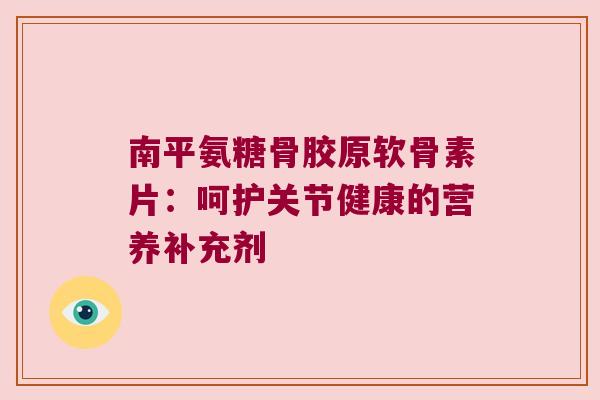 南平氨糖骨胶原软骨素片:呵护关节健康的营养补充剂