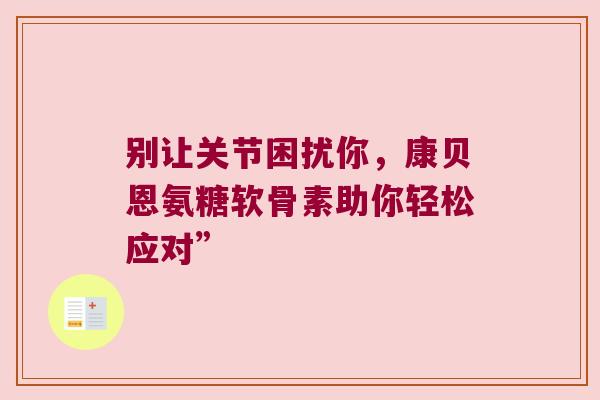 别让关节困扰你,康贝恩氨糖软骨素助你轻松应对”