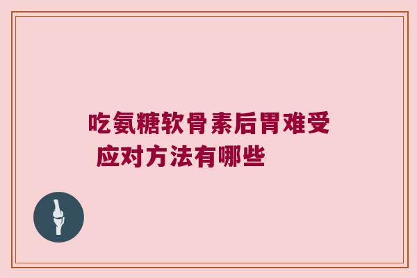 吃氨糖软骨素后胃难受 应对方法有哪些 吃氨糖软骨素后胃难受 应对方法有哪些