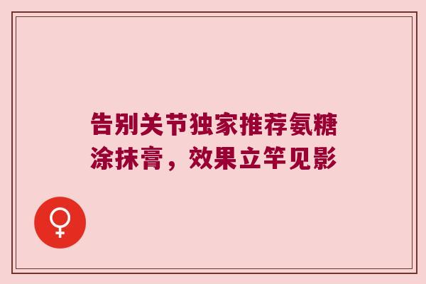 告别关节独家推荐氨糖涂抹膏,效果立竿见影