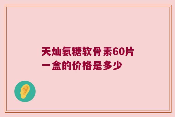 天灿氨糖软骨素60片一盒的价格是多少