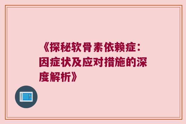 《探秘软骨素依赖症:因症状及应对措施的深度解析》 《探秘软骨素依赖症:因症状及应对措施的深度解析》
