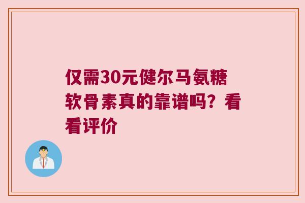 仅需30元健尔马氨糖软骨素真的靠谱吗?看看评价