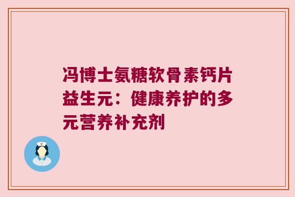 冯博士氨糖软骨素钙片益生元:健康养护的多元营养补充剂 冯博士氨糖软骨素钙片益生元:健康养护的多元营养补充剂