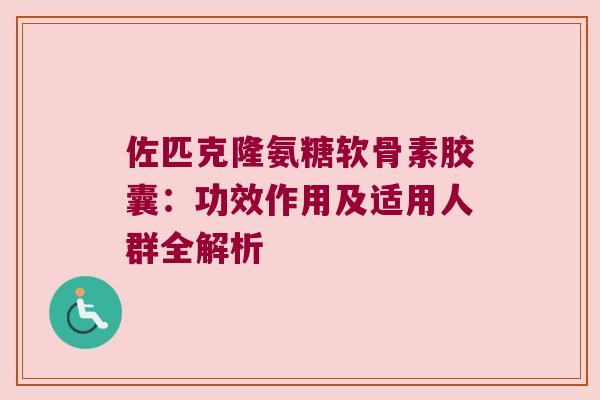 佐匹克隆氨糖软骨素胶囊:功效作用及适用人群全解析