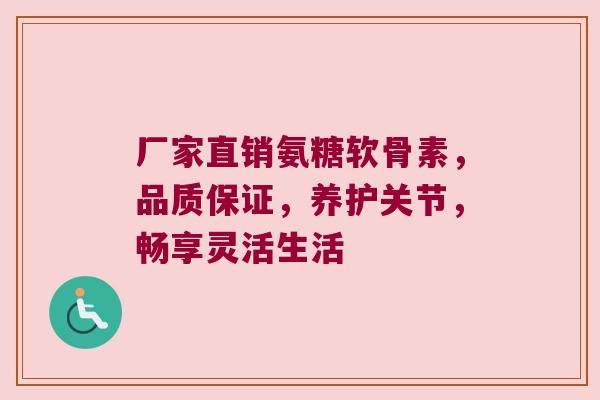 厂家直销氨糖软骨素,品质保证,养护关节,畅享灵活生活 厂家直销氨糖软骨素,品质保证,养护关节,畅享灵活生活