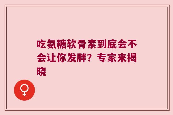 吃氨糖软骨素到底会不会让你发胖?专家来揭晓