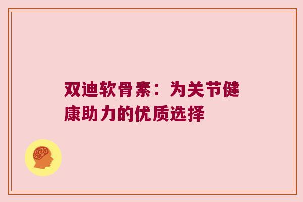 双迪软骨素:为关节健康助力的优质选择 双迪软骨素:为关节健康助力的优质选择