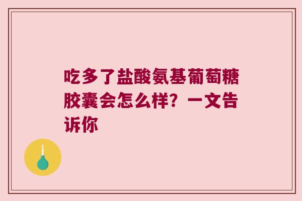 吃多了盐酸氨基葡萄糖胶囊会怎么样?一文告诉你