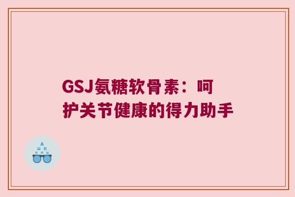 GSJ氨糖软骨素:呵护关节健康的得力助手 GSJ氨糖软骨素:呵护关节健康的得力助手