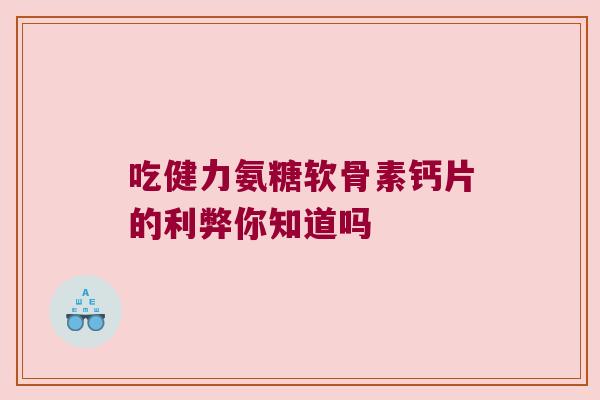 吃健力氨糖软骨素钙片的利弊你知道吗 吃健力氨糖软骨素钙片的利弊你知道吗