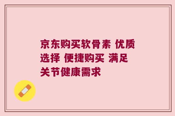 京东购买软骨素 优质选择 便捷购买 满足关节健康需求
