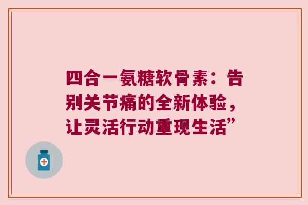 四合一氨糖软骨素:告别关节痛的全新体验,让灵活行动重现生活”