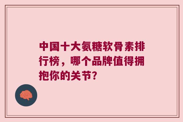 中国十大氨糖软骨素排行榜,哪个品牌值得拥抱你的关节? 中国十大氨糖软骨素排行榜,哪个品牌值得拥抱你的关节?