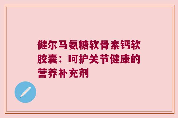 健尔马氨糖软骨素钙软胶囊:呵护关节健康的营养补充剂 健尔马氨糖软骨素钙软胶囊:呵护关节健康的营养补充剂
