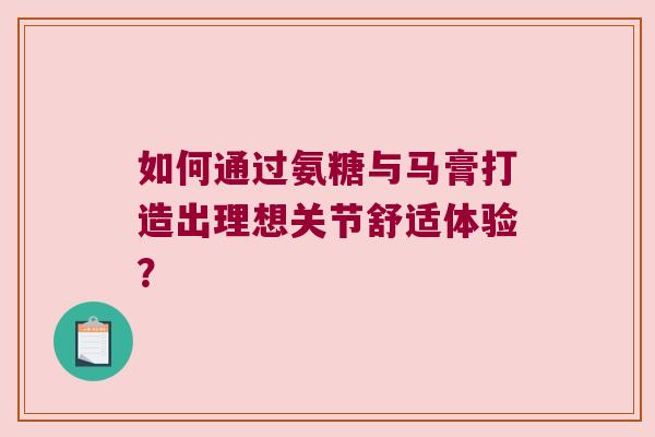 如何通过氨糖与马膏打造出理想关节舒适体验?