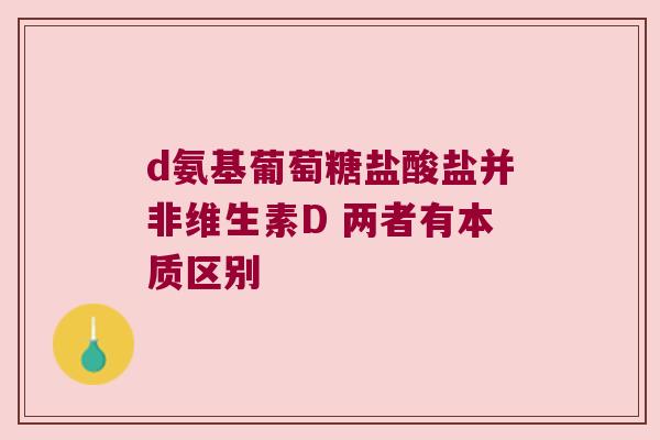 d氨基葡萄糖盐酸盐并非维生素D 两者有本质区别