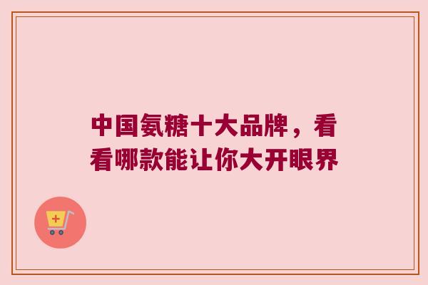 中国氨糖十大品牌,看看哪款能让你大开眼界 中国氨糖十大品牌,看看哪款能让你大开眼界