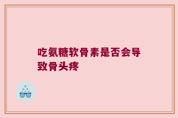 吃氨糖软骨素是否会导致骨头疼