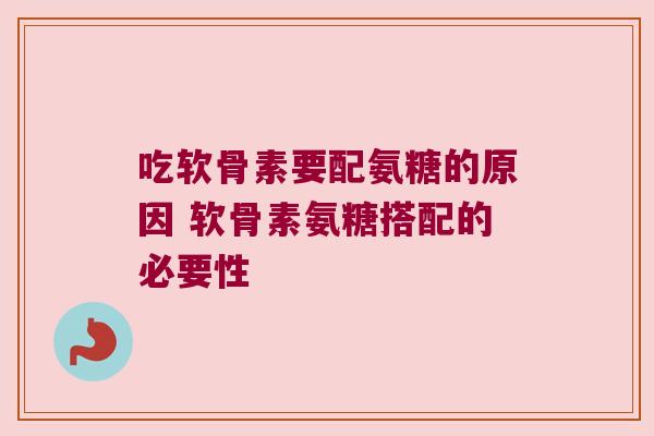 吃软骨素要配氨糖的原因 软骨素氨糖搭配的必要性 吃软骨素要配氨糖的原因 软骨素氨糖搭配的必要性