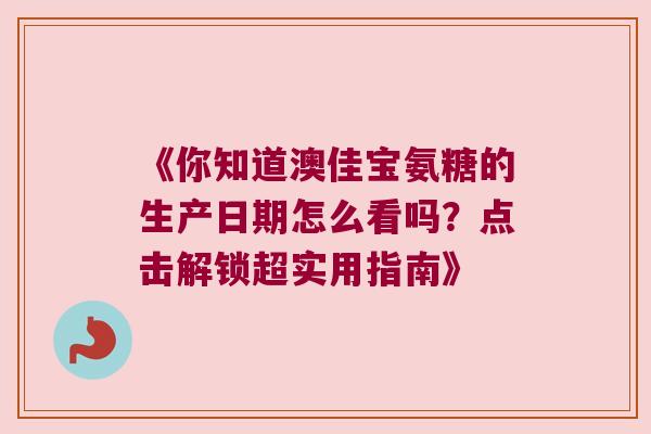 《你知道澳佳宝氨糖的生产日期怎么看吗?点击解锁超实用指南》 《你知道澳佳宝氨糖的生产日期怎么看吗?点击解锁超实用指南》