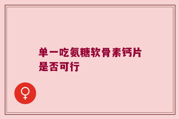 单一吃氨糖软骨素钙片是否可行 单一吃氨糖软骨素钙片是否可行
