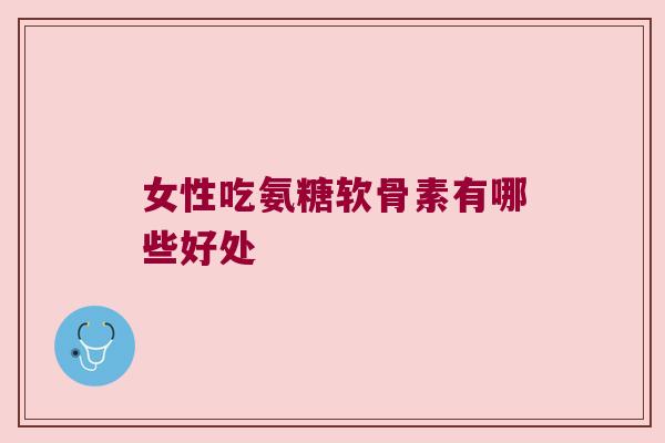 女性吃氨糖软骨素有哪些好处