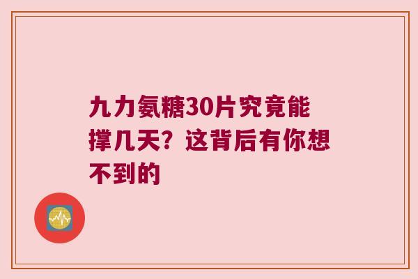九力氨糖30片究竟能撑几天?这背后有你想不到的