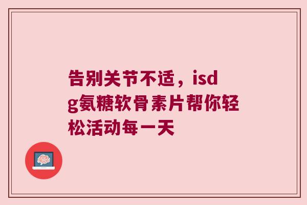 告别关节不适,isdg氨糖软骨素片帮你轻松活动每一天