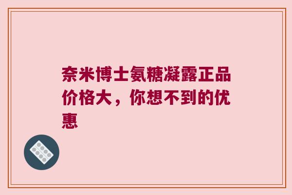 奈米博士氨糖凝露正品价格大,你想不到的优惠