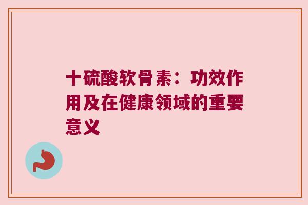 十硫酸软骨素:功效作用及在健康领域的重要意义