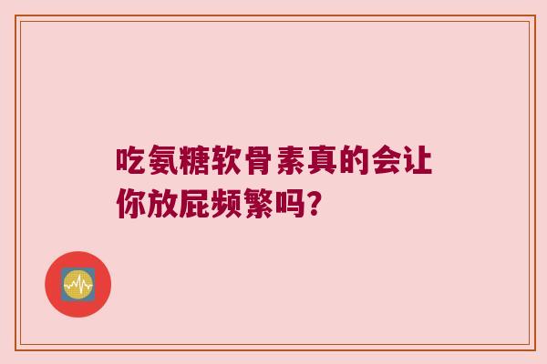 吃氨糖软骨素真的会让你放屁频繁吗? 吃氨糖软骨素真的会让你放屁频繁吗?