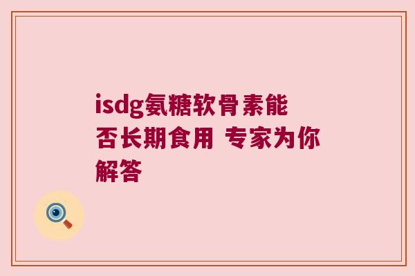 isdg氨糖软骨素能否长期食用 专家为你解答 isdg氨糖软骨素能否长期食用 专家为你解答