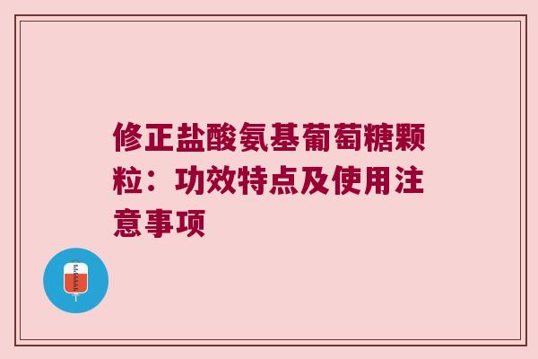 修正盐酸氨基葡萄糖颗粒:功效特点及使用注意事项 修正盐酸氨基葡萄糖颗粒:功效特点及使用注意事项