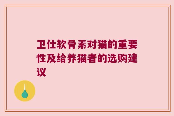 卫仕软骨素对猫的重要性及给养猫者的选购建议 卫仕软骨素对猫的重要性及给养猫者的选购建议