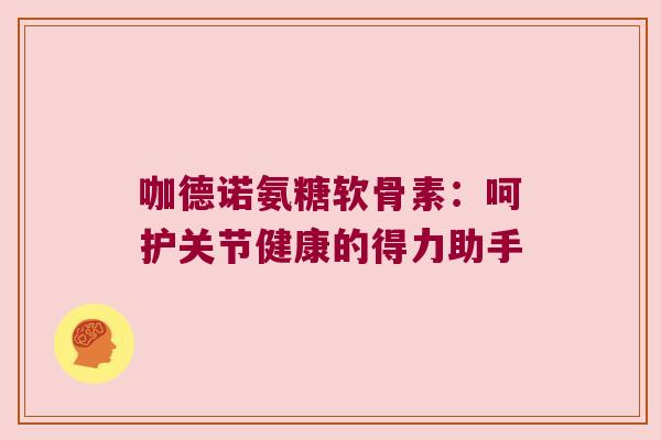 咖德诺氨糖软骨素:呵护关节健康的得力助手 咖德诺氨糖软骨素:呵护关节健康的得力助手