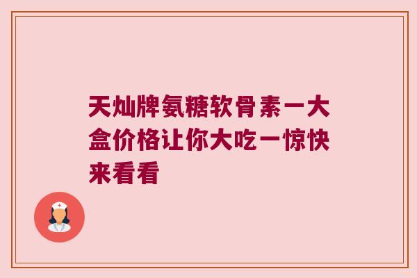天灿牌氨糖软骨素一大盒价格让你大吃一惊快来看看