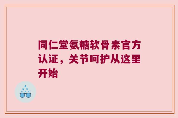 同仁堂氨糖软骨素官方认证,关节呵护从这里开始 同仁堂氨糖软骨素官方认证,关节呵护从这里开始