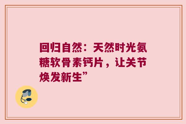 回归自然：天然时光氨糖软骨素钙片，让关节焕发新生”