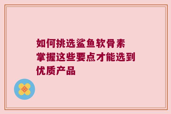 如何挑选鲨鱼软骨素 掌握这些要点才能选到优质产品 如何挑选鲨鱼软骨素 掌握这些要点才能选到优质产品