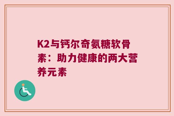 K2与钙尔奇氨糖软骨素:助力健康的两大营养元素 K2与钙尔奇氨糖软骨素:助力健康的两大营养元素