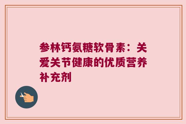 参林钙氨糖软骨素:关爱关节健康的优质营养补充剂