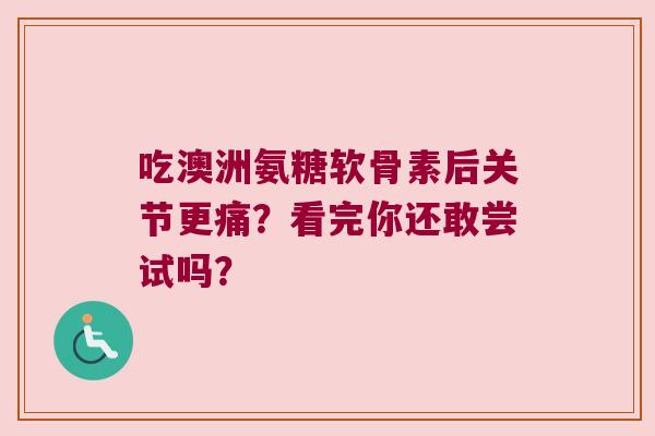 吃澳洲氨糖软骨素后关节更痛?看完你还敢尝试吗?