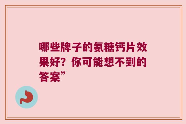 哪些牌子的氨糖钙片效果好?你可能想不到的答案” 哪些牌子的氨糖钙片效果好?你可能想不到的答案”