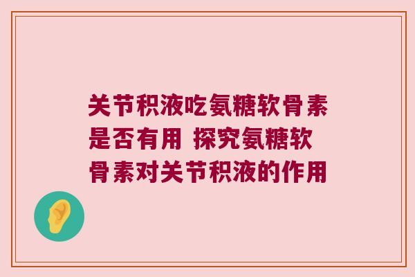 关节积液吃氨糖软骨素是否有用 探究氨糖软骨素对关节积液的作用