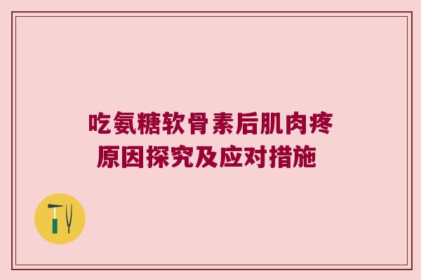 吃氨糖软骨素后肌肉疼 原因探究及应对措施
