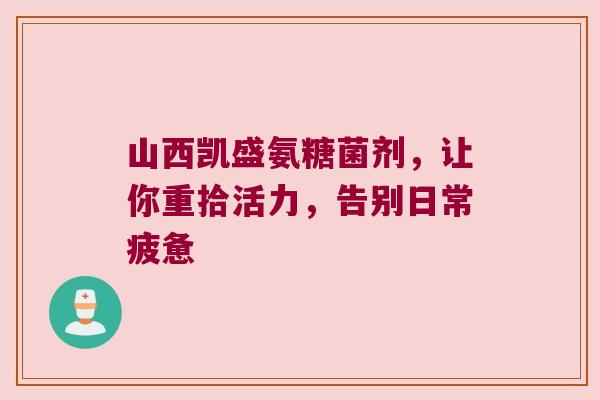 山西凯盛氨糖菌剂,让你重拾活力,告别日常疲惫 山西凯盛氨糖菌剂,让你重拾活力,告别日常疲惫