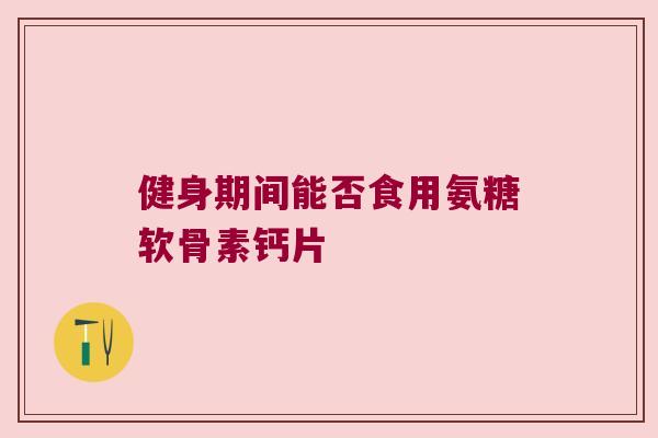 健身期间能否食用氨糖软骨素钙片